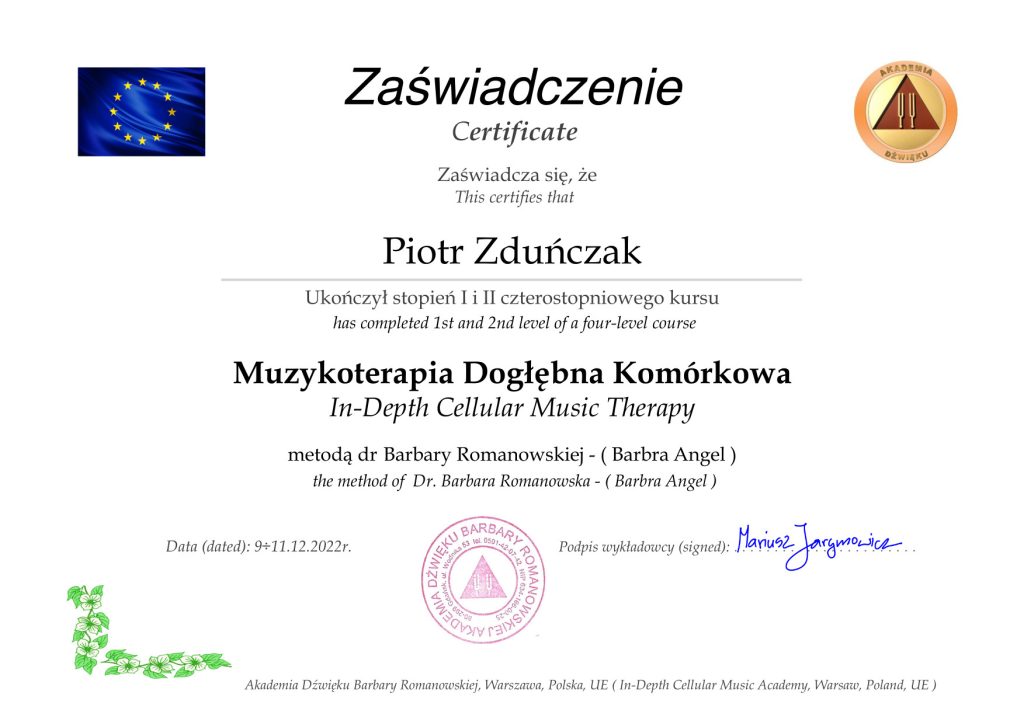 Zaświadczenie. Zaświadcza się, że Piotr Zduńczak Ukończył stopień I i II czterostopniowego kursu Muzykoterapia Dogłębna Komórkowa metodą dr Barbary Romanowskiej - (Barbara Angel). Data 9-11.12.2022r. Akademia Dźwięku Barbary Romanowskiej, Warszawa, Polska, UE.